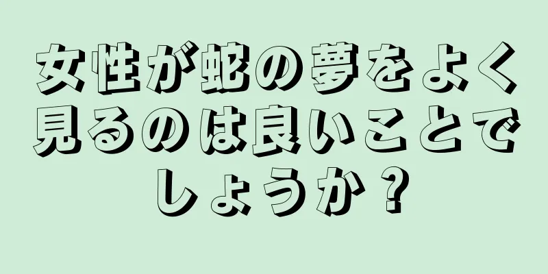 女性が蛇の夢をよく見るのは良いことでしょうか？