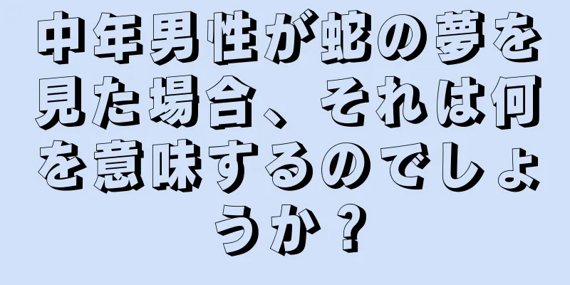 中年男性が蛇の夢を見た場合、それは何を意味するのでしょうか？