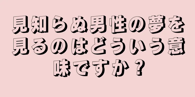 見知らぬ男性の夢を見るのはどういう意味ですか？