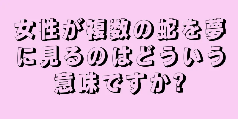 女性が複数の蛇を夢に見るのはどういう意味ですか?