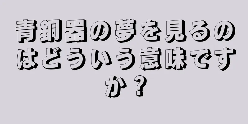 青銅器の夢を見るのはどういう意味ですか？