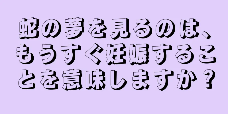 蛇の夢を見るのは、もうすぐ妊娠することを意味しますか？