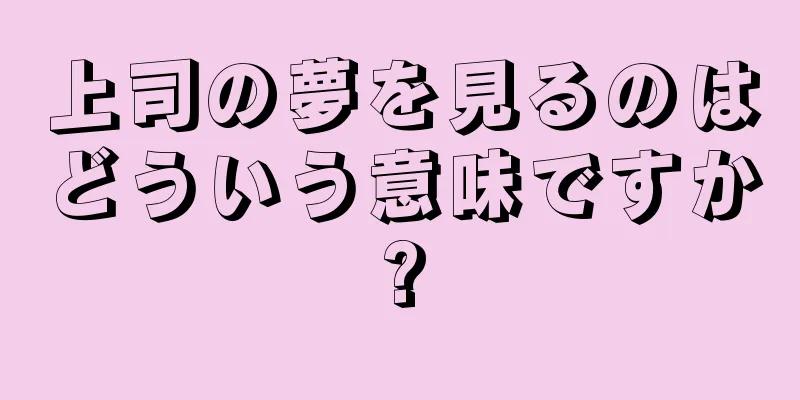 上司の夢を見るのはどういう意味ですか?