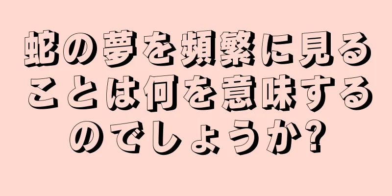 蛇の夢を頻繁に見ることは何を意味するのでしょうか?