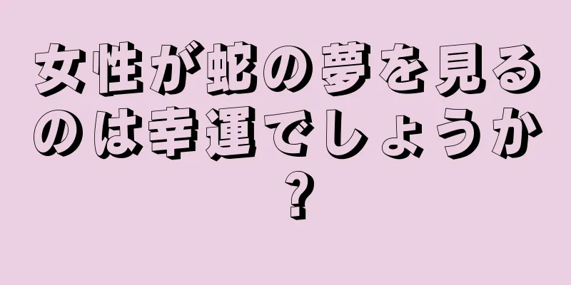 女性が蛇の夢を見るのは幸運でしょうか？