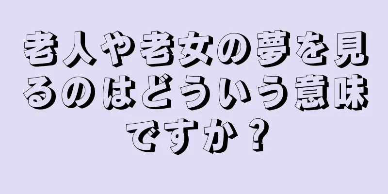 老人や老女の夢を見るのはどういう意味ですか？