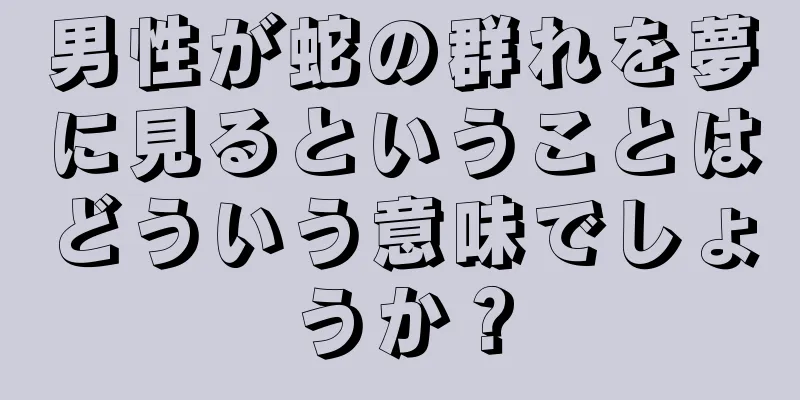 男性が蛇の群れを夢に見るということはどういう意味でしょうか？