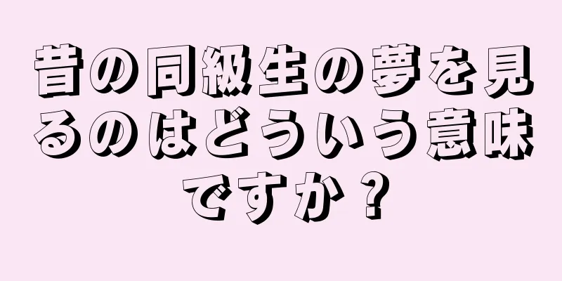 昔の同級生の夢を見るのはどういう意味ですか？