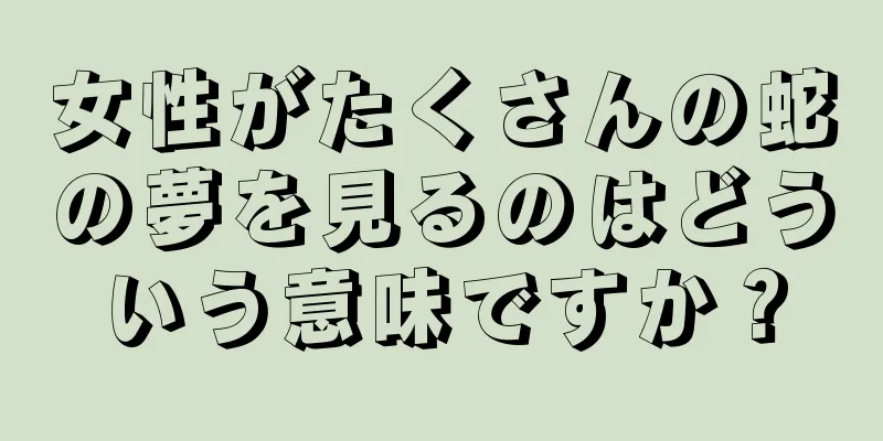女性がたくさんの蛇の夢を見るのはどういう意味ですか？