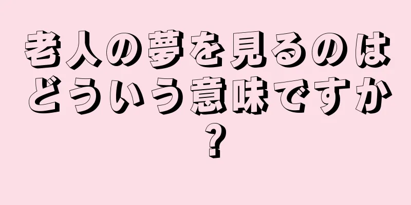 老人の夢を見るのはどういう意味ですか？