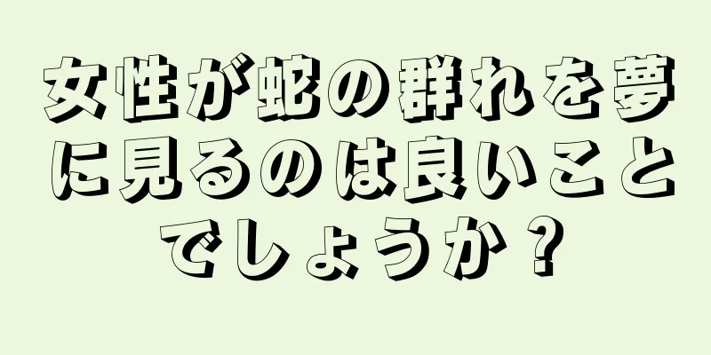 女性が蛇の群れを夢に見るのは良いことでしょうか？