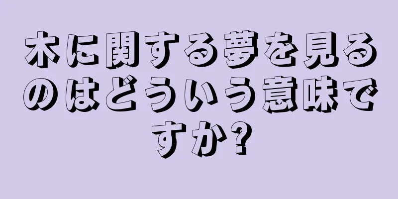 木に関する夢を見るのはどういう意味ですか?