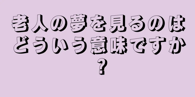 老人の夢を見るのはどういう意味ですか？