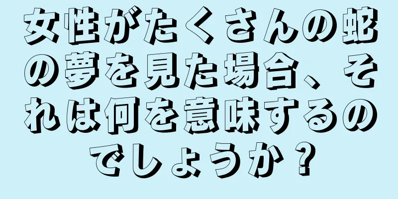 女性がたくさんの蛇の夢を見た場合、それは何を意味するのでしょうか？