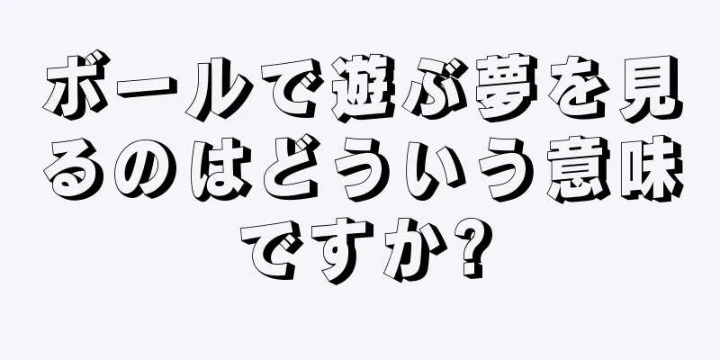 ボールで遊ぶ夢を見るのはどういう意味ですか?