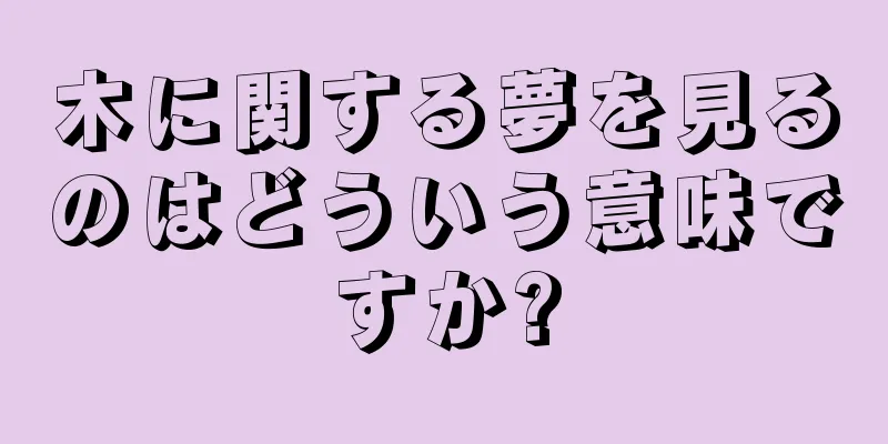 木に関する夢を見るのはどういう意味ですか?
