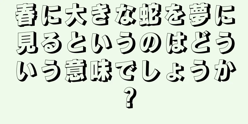 春に大きな蛇を夢に見るというのはどういう意味でしょうか？