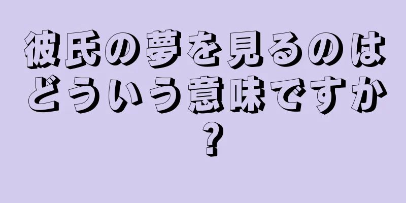 彼氏の夢を見るのはどういう意味ですか？