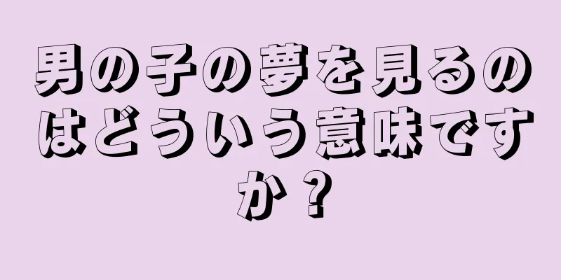 男の子の夢を見るのはどういう意味ですか？