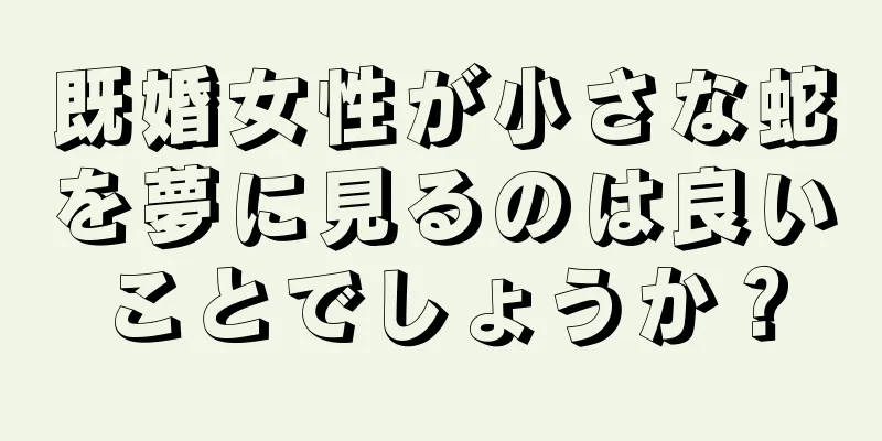 既婚女性が小さな蛇を夢に見るのは良いことでしょうか？