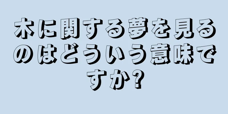 木に関する夢を見るのはどういう意味ですか?