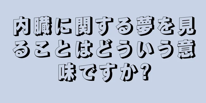 内臓に関する夢を見ることはどういう意味ですか?