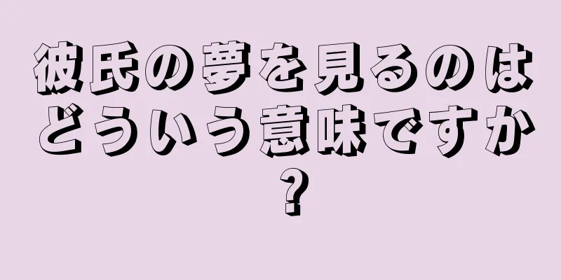 彼氏の夢を見るのはどういう意味ですか？