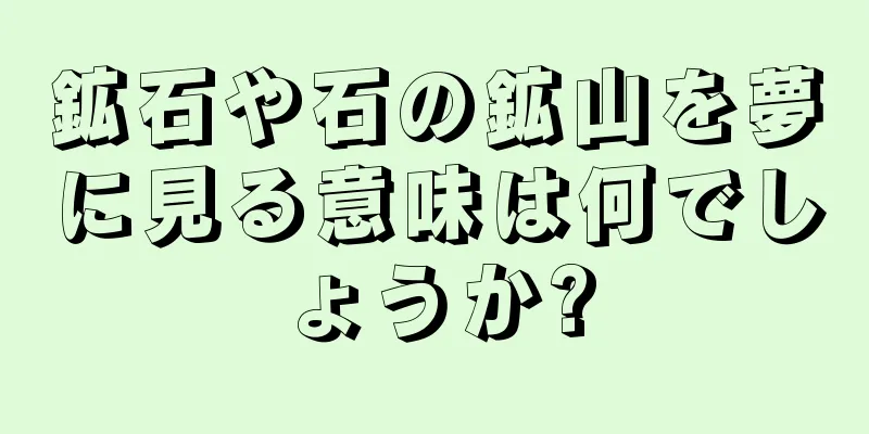 鉱石や石の鉱山を夢に見る意味は何でしょうか?