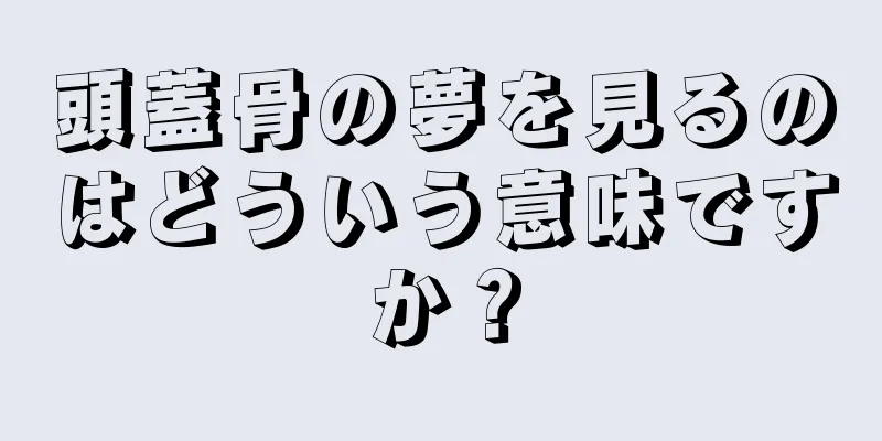 頭蓋骨の夢を見るのはどういう意味ですか？