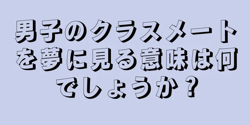 男子のクラスメートを夢に見る意味は何でしょうか？