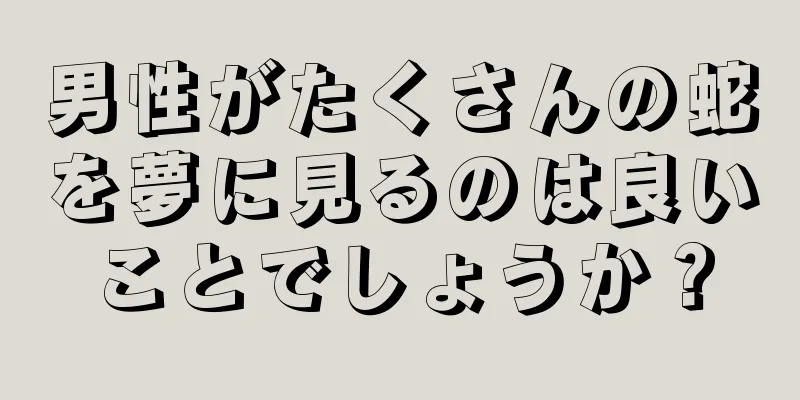 男性がたくさんの蛇を夢に見るのは良いことでしょうか？