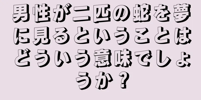男性が二匹の蛇を夢に見るということはどういう意味でしょうか？