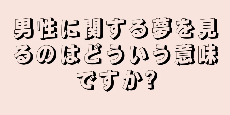 男性に関する夢を見るのはどういう意味ですか?