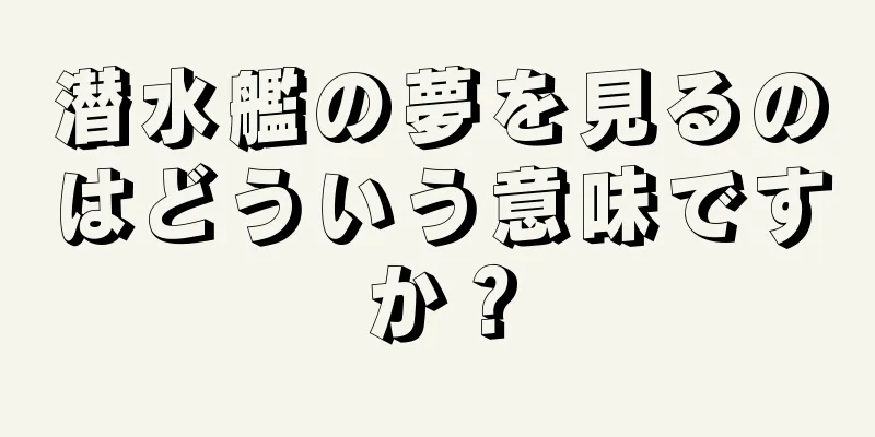 潜水艦の夢を見るのはどういう意味ですか？