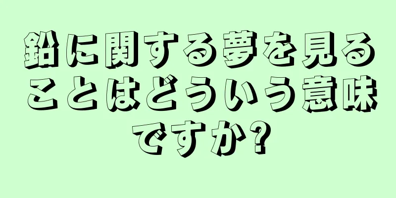 鉛に関する夢を見ることはどういう意味ですか?