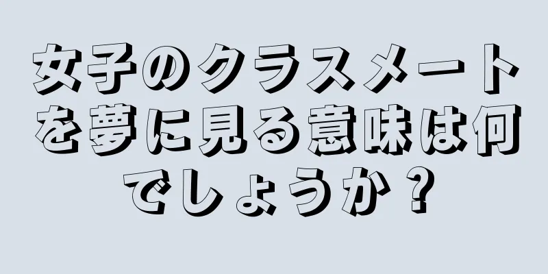 女子のクラスメートを夢に見る意味は何でしょうか？