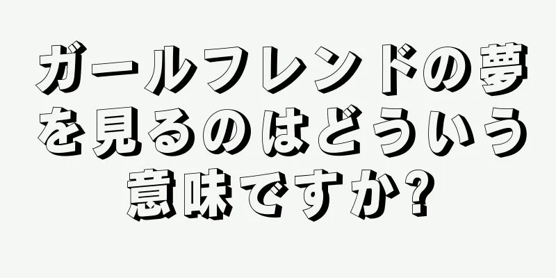 ガールフレンドの夢を見るのはどういう意味ですか?
