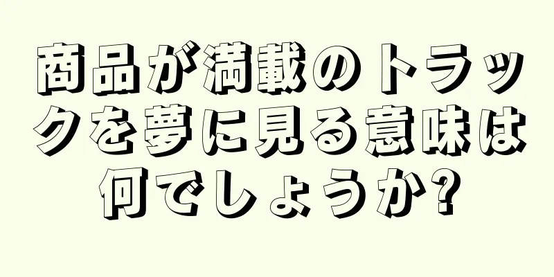 商品が満載のトラックを夢に見る意味は何でしょうか?