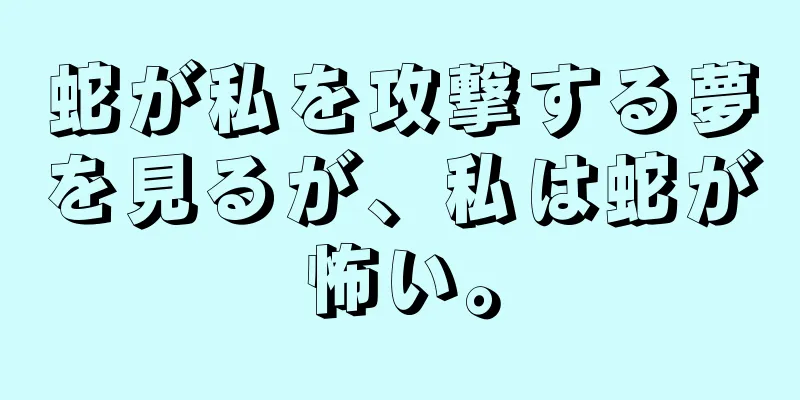 蛇が私を攻撃する夢を見るが、私は蛇が怖い。
