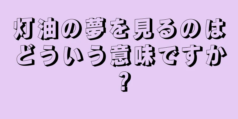 灯油の夢を見るのはどういう意味ですか？