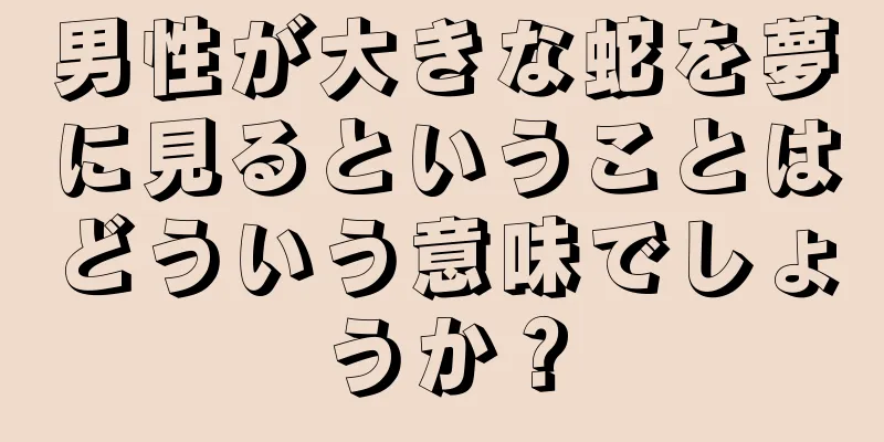 男性が大きな蛇を夢に見るということはどういう意味でしょうか？