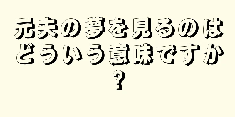 元夫の夢を見るのはどういう意味ですか?