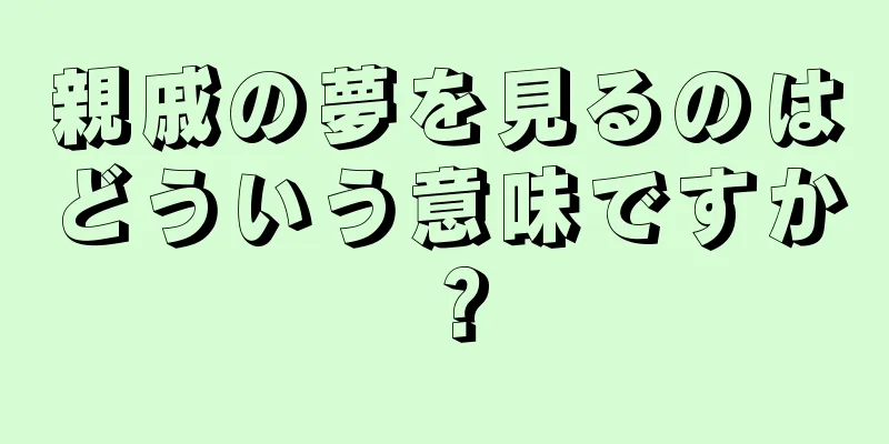 親戚の夢を見るのはどういう意味ですか？