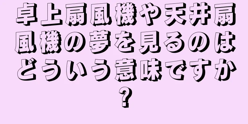 卓上扇風機や天井扇風機の夢を見るのはどういう意味ですか?