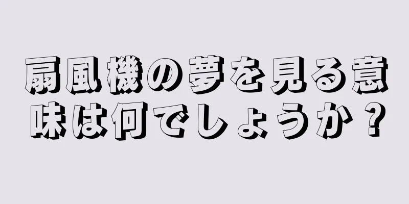 扇風機の夢を見る意味は何でしょうか？