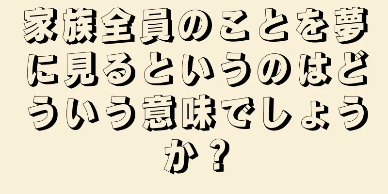 家族全員のことを夢に見るというのはどういう意味でしょうか？