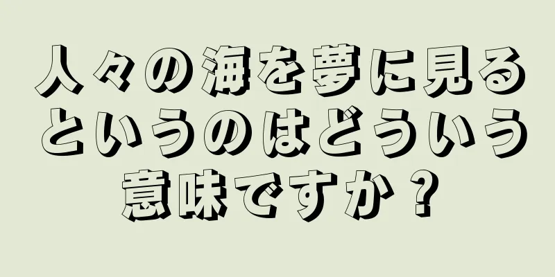 人々の海を夢に見るというのはどういう意味ですか？