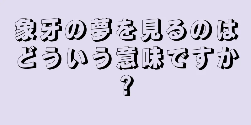 象牙の夢を見るのはどういう意味ですか?