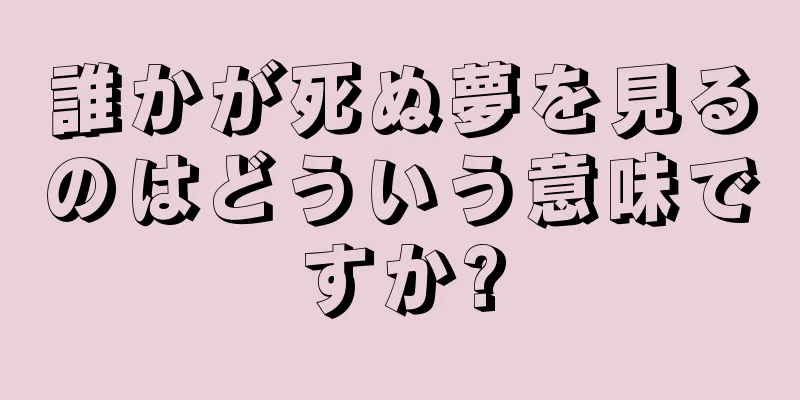 誰かが死ぬ夢を見るのはどういう意味ですか?