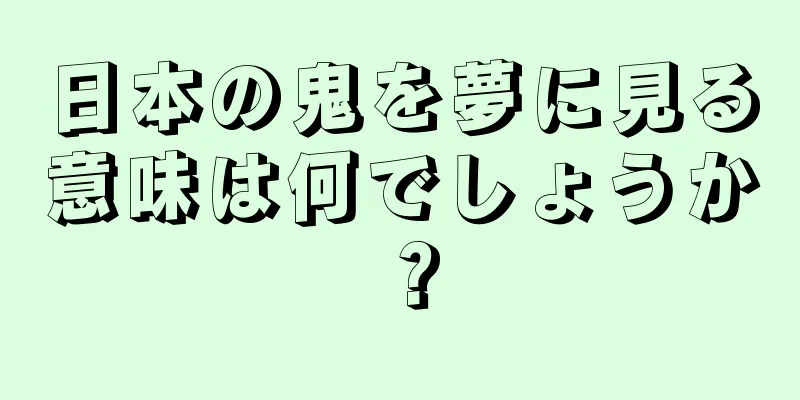 日本の鬼を夢に見る意味は何でしょうか？